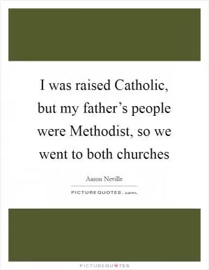 I was raised Catholic, but my father’s people were Methodist, so we went to both churches Picture Quote #1