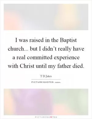 I was raised in the Baptist church... but I didn’t really have a real committed experience with Christ until my father died Picture Quote #1