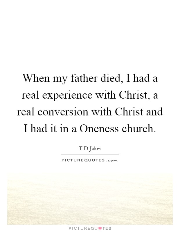 When my father died, I had a real experience with Christ, a real conversion with Christ and I had it in a Oneness church. Picture Quote #1