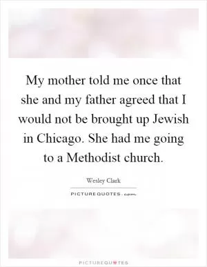 My mother told me once that she and my father agreed that I would not be brought up Jewish in Chicago. She had me going to a Methodist church Picture Quote #1