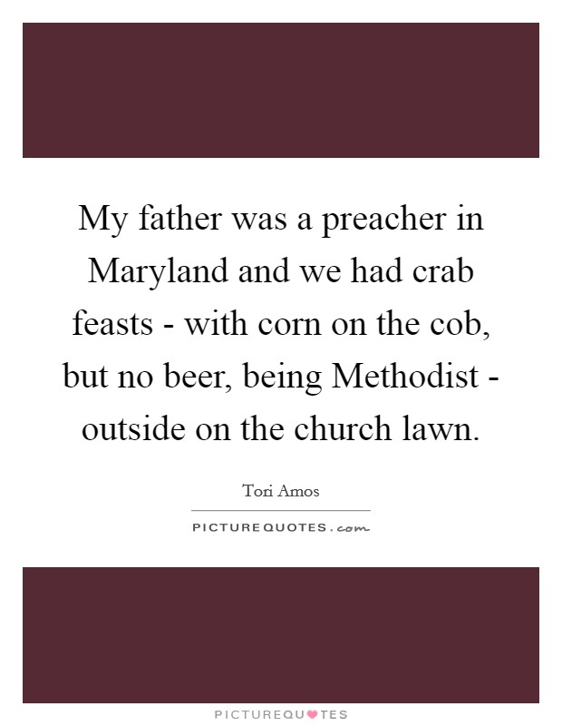 My father was a preacher in Maryland and we had crab feasts - with corn on the cob, but no beer, being Methodist - outside on the church lawn. Picture Quote #1
