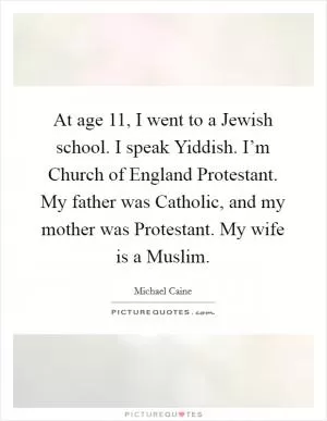 At age 11, I went to a Jewish school. I speak Yiddish. I’m Church of England Protestant. My father was Catholic, and my mother was Protestant. My wife is a Muslim Picture Quote #1