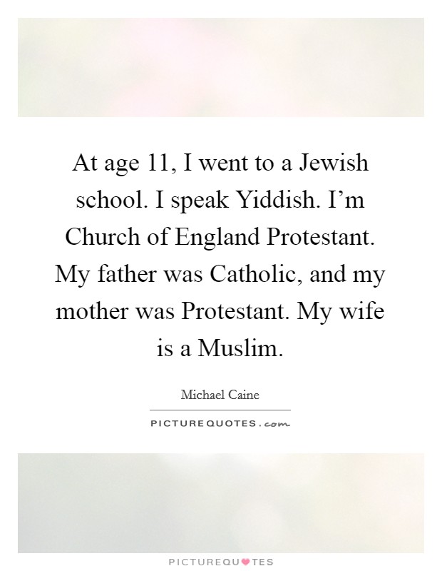 At age 11, I went to a Jewish school. I speak Yiddish. I'm Church of England Protestant. My father was Catholic, and my mother was Protestant. My wife is a Muslim. Picture Quote #1