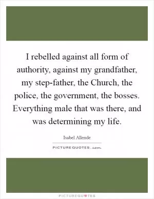 I rebelled against all form of authority, against my grandfather, my step-father, the Church, the police, the government, the bosses. Everything male that was there, and was determining my life Picture Quote #1