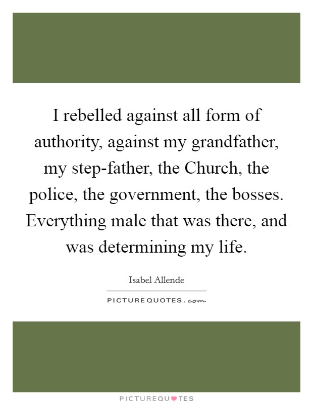 I rebelled against all form of authority, against my grandfather, my step-father, the Church, the police, the government, the bosses. Everything male that was there, and was determining my life. Picture Quote #1