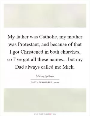 My father was Catholic, my mother was Protestant, and because of that I got Christened in both churches, so I’ve got all these names... but my Dad always called me Mick Picture Quote #1