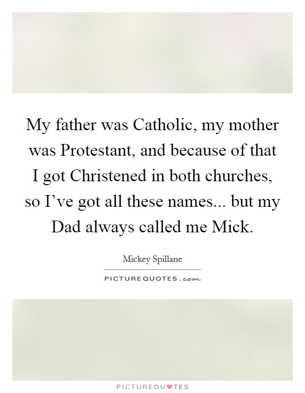 My father was Catholic, my mother was Protestant, and because of that I got Christened in both churches, so I've got all these names... but my Dad always called me Mick. Picture Quote #1