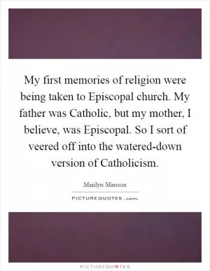 My first memories of religion were being taken to Episcopal church. My father was Catholic, but my mother, I believe, was Episcopal. So I sort of veered off into the watered-down version of Catholicism Picture Quote #1