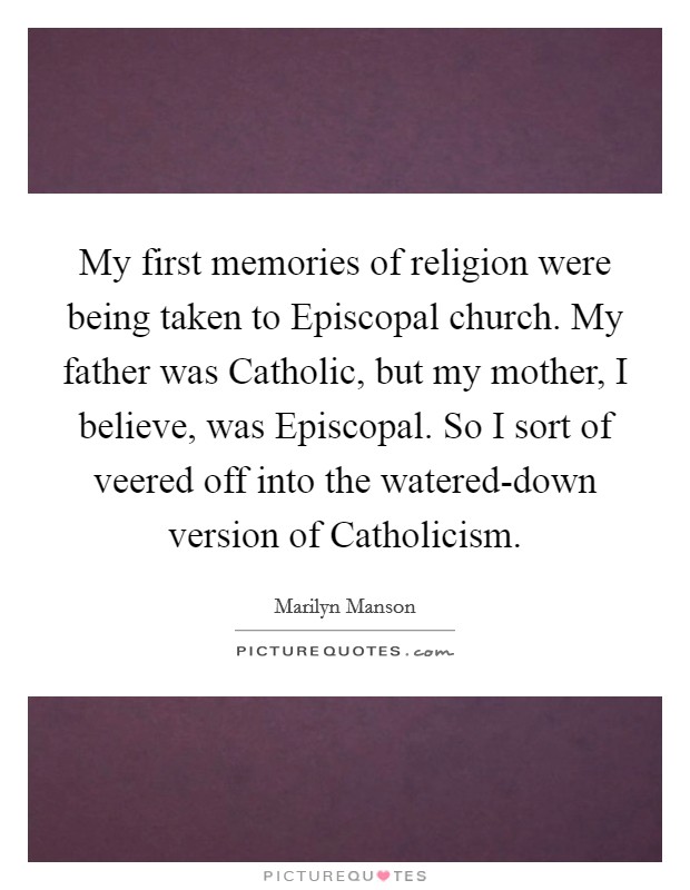 My first memories of religion were being taken to Episcopal church. My father was Catholic, but my mother, I believe, was Episcopal. So I sort of veered off into the watered-down version of Catholicism. Picture Quote #1