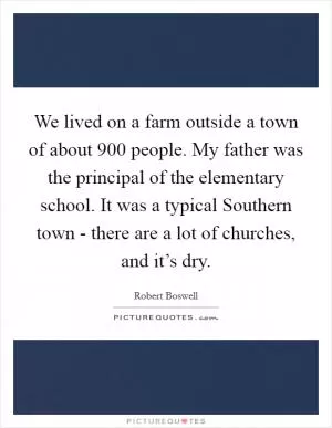 We lived on a farm outside a town of about 900 people. My father was the principal of the elementary school. It was a typical Southern town - there are a lot of churches, and it’s dry Picture Quote #1