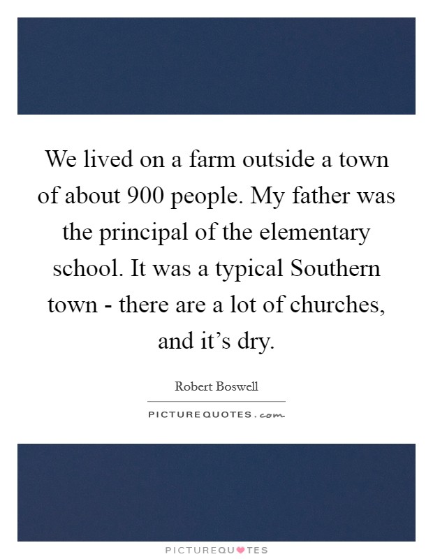 We lived on a farm outside a town of about 900 people. My father was the principal of the elementary school. It was a typical Southern town - there are a lot of churches, and it's dry. Picture Quote #1
