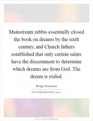 Mainstream rabbis essentially closed the book on dreams by the sixth century, and Church fathers established that only certain saints have the discernment to determine which dreams are from God. The dream is exiled Picture Quote #1