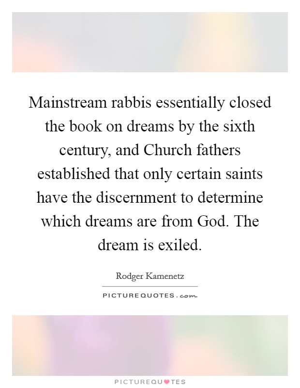 Mainstream rabbis essentially closed the book on dreams by the sixth century, and Church fathers established that only certain saints have the discernment to determine which dreams are from God. The dream is exiled. Picture Quote #1
