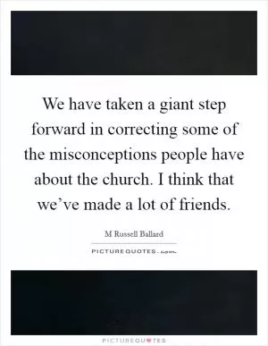 We have taken a giant step forward in correcting some of the misconceptions people have about the church. I think that we’ve made a lot of friends Picture Quote #1