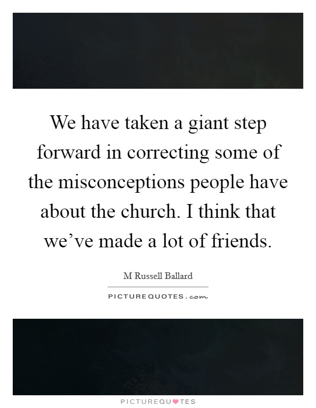 We have taken a giant step forward in correcting some of the misconceptions people have about the church. I think that we've made a lot of friends. Picture Quote #1
