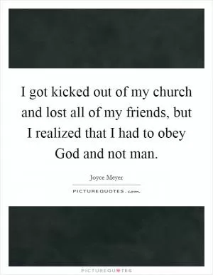 I got kicked out of my church and lost all of my friends, but I realized that I had to obey God and not man Picture Quote #1