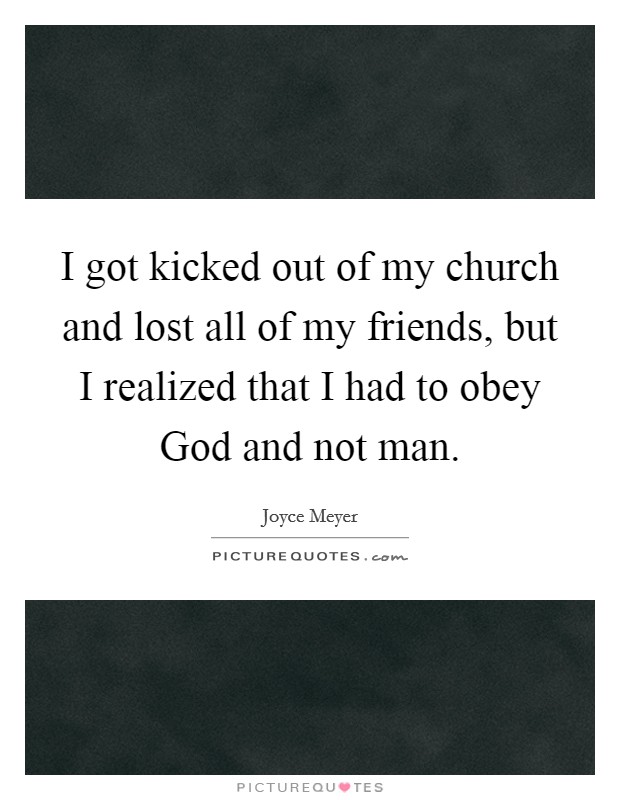 I got kicked out of my church and lost all of my friends, but I realized that I had to obey God and not man. Picture Quote #1