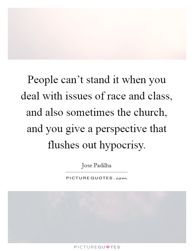 People can't stand it when you deal with issues of race and class, and also sometimes the church, and you give a perspective that flushes out hypocrisy. Picture Quote #1