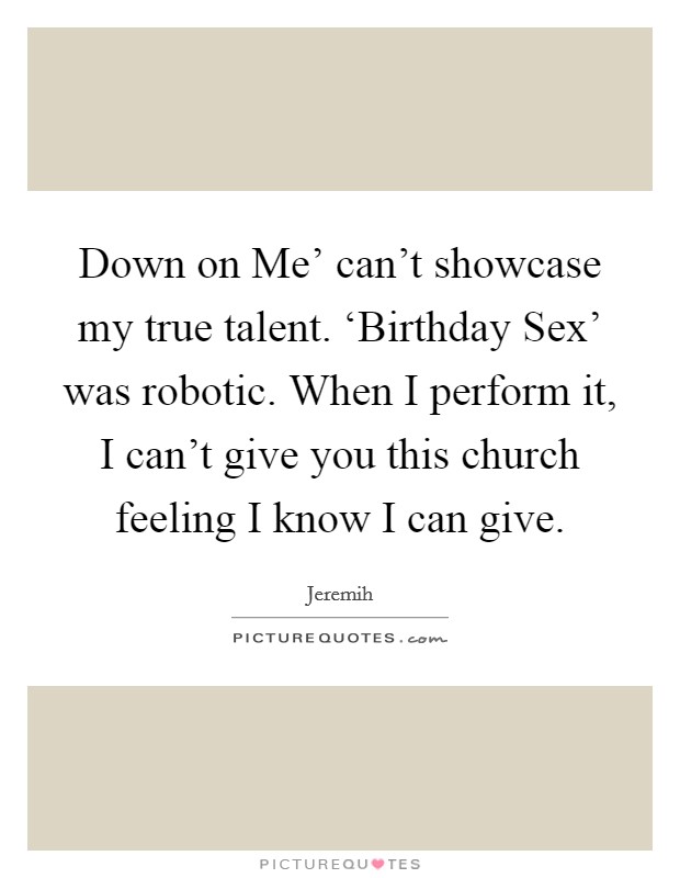 Down on Me' can't showcase my true talent. ‘Birthday Sex' was robotic. When I perform it, I can't give you this church feeling I know I can give. Picture Quote #1