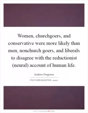 Women, churchgoers, and conservative were more likely than men, nonchurch goers, and liberals to disagree with the reductionist (neural) account of human life Picture Quote #1