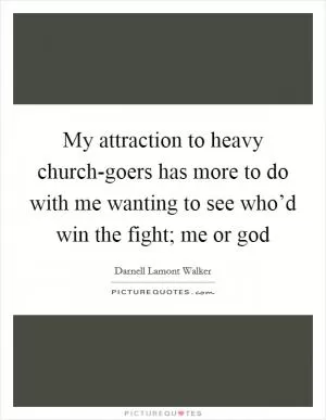 My attraction to heavy church-goers has more to do with me wanting to see who’d win the fight; me or god Picture Quote #1