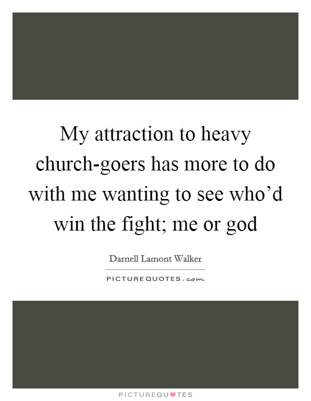 My attraction to heavy church-goers has more to do with me wanting to see who'd win the fight; me or god Picture Quote #1