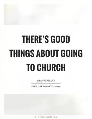 There’s good things about going to church Picture Quote #1