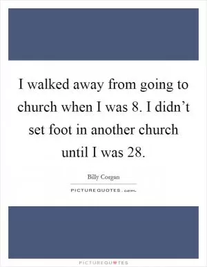I walked away from going to church when I was 8. I didn’t set foot in another church until I was 28 Picture Quote #1