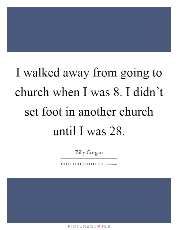 I walked away from going to church when I was 8. I didn't set foot in another church until I was 28. Picture Quote #1