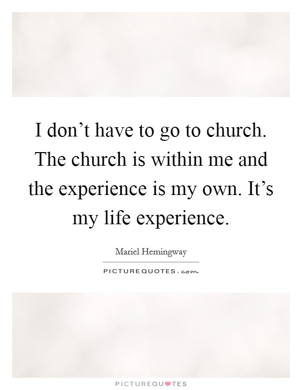 I don’t have to go to church. The church is within me and the experience is my own. It’s my life experience Picture Quote #1