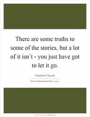 There are some truths to some of the stories, but a lot of it isn’t - you just have got to let it go Picture Quote #1