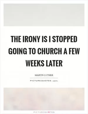 The irony is I stopped going to church a few weeks later Picture Quote #1