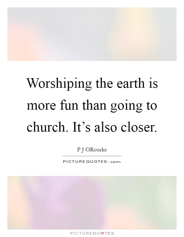 Worshiping the earth is more fun than going to church. It's also closer. Picture Quote #1