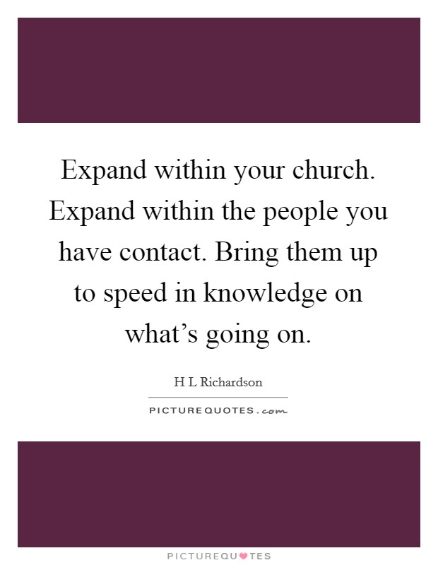 Expand within your church. Expand within the people you have contact. Bring them up to speed in knowledge on what’s going on Picture Quote #1
