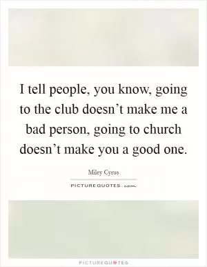 I tell people, you know, going to the club doesn’t make me a bad person, going to church doesn’t make you a good one Picture Quote #1