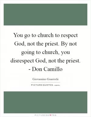 You go to church to respect God, not the priest. By not going to church, you disrespect God, not the priest. - Don Camillo Picture Quote #1
