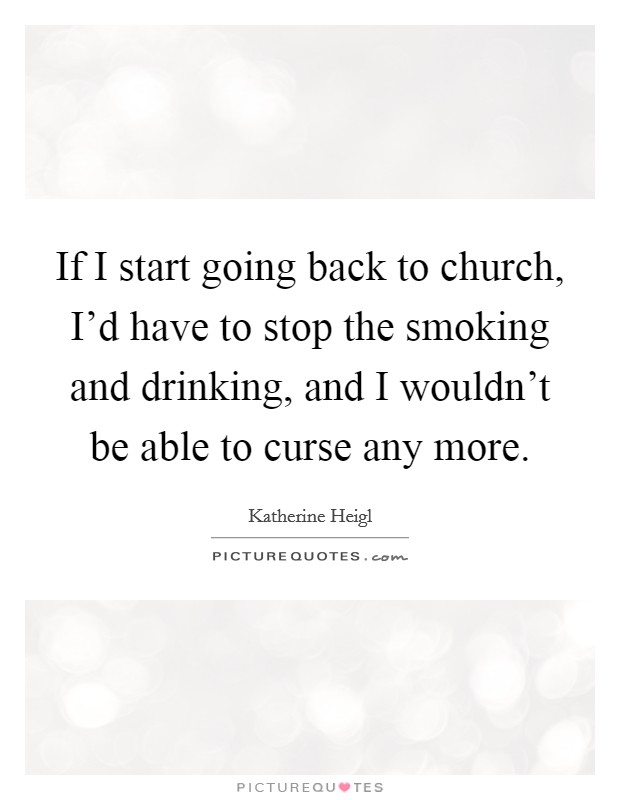 If I start going back to church, I'd have to stop the smoking and drinking, and I wouldn't be able to curse any more. Picture Quote #1