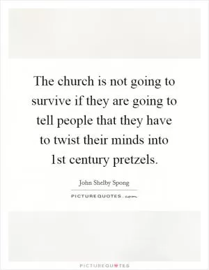 The church is not going to survive if they are going to tell people that they have to twist their minds into 1st century pretzels Picture Quote #1