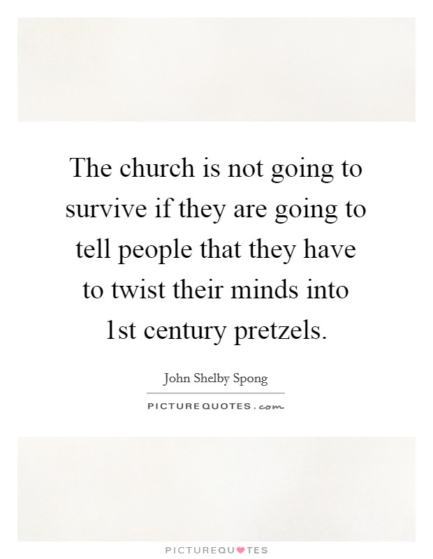 The church is not going to survive if they are going to tell people that they have to twist their minds into 1st century pretzels. Picture Quote #1