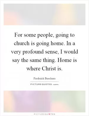 For some people, going to church is going home. In a very profound sense, I would say the same thing. Home is where Christ is Picture Quote #1