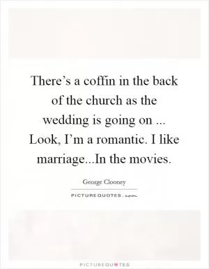 There’s a coffin in the back of the church as the wedding is going on ... Look, I’m a romantic. I like marriage...In the movies Picture Quote #1