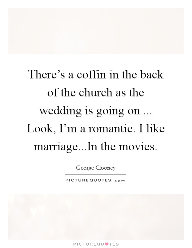 There's a coffin in the back of the church as the wedding is going on ... Look, I'm a romantic. I like marriage...In the movies. Picture Quote #1