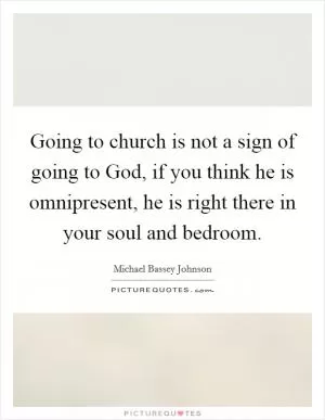 Going to church is not a sign of going to God, if you think he is omnipresent, he is right there in your soul and bedroom Picture Quote #1
