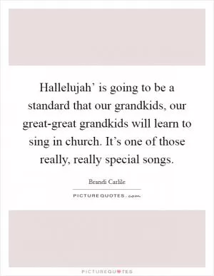 Hallelujah’ is going to be a standard that our grandkids, our great-great grandkids will learn to sing in church. It’s one of those really, really special songs Picture Quote #1