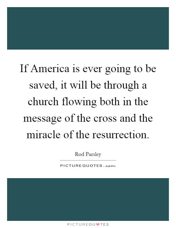 If America is ever going to be saved, it will be through a church flowing both in the message of the cross and the miracle of the resurrection Picture Quote #1