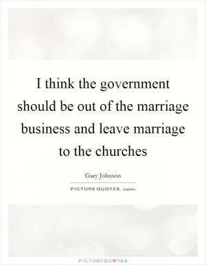 I think the government should be out of the marriage business and leave marriage to the churches Picture Quote #1