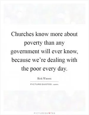 Churches know more about poverty than any government will ever know, because we’re dealing with the poor every day Picture Quote #1