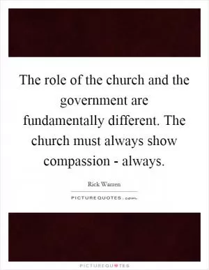 The role of the church and the government are fundamentally different. The church must always show compassion - always Picture Quote #1