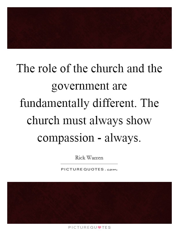 The role of the church and the government are fundamentally different. The church must always show compassion - always. Picture Quote #1