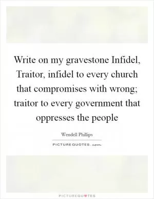Write on my gravestone Infidel, Traitor, infidel to every church that compromises with wrong; traitor to every government that oppresses the people Picture Quote #1